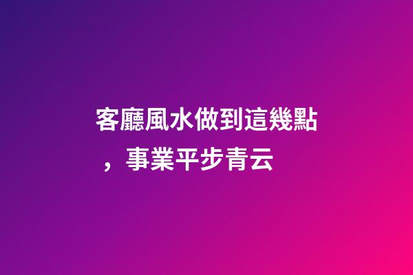 客廳風水做到這幾點，事業平步青云